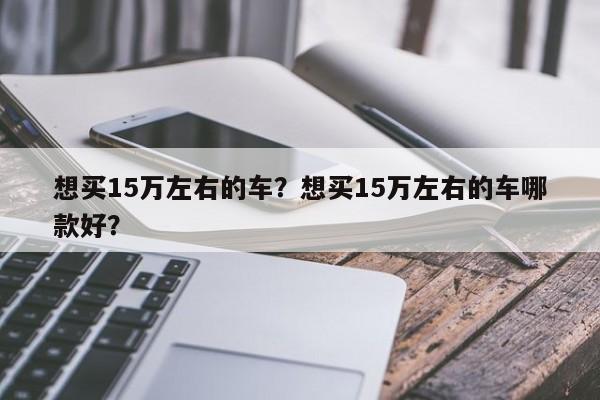 想買15萬左右的車？想買15萬左右的車哪款好？