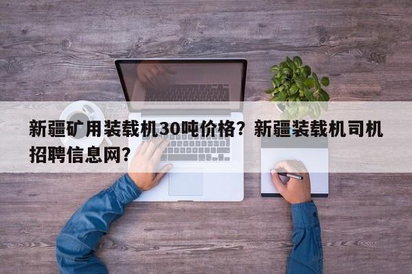 新疆礦用裝載機(jī)30噸價(jià)格？新疆裝載機(jī)司機(jī)招聘信息網(wǎng)？