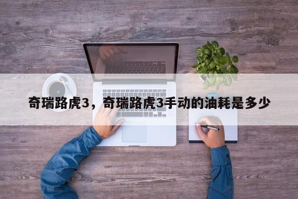奇瑞路虎3，奇瑞路虎3手動(dòng)的油耗是多少