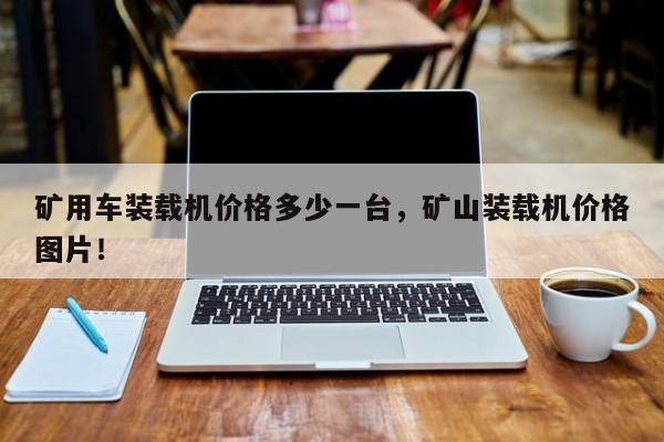 礦用車裝載機價格多少一臺，礦山裝載機價格圖片！
