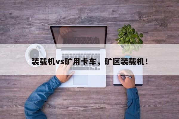 裝載機(jī)vs礦用卡車(chē)，礦區(qū)裝載機(jī)！