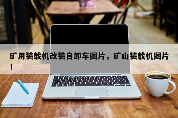礦用裝載機改裝自卸車圖片，礦山裝載機圖片！