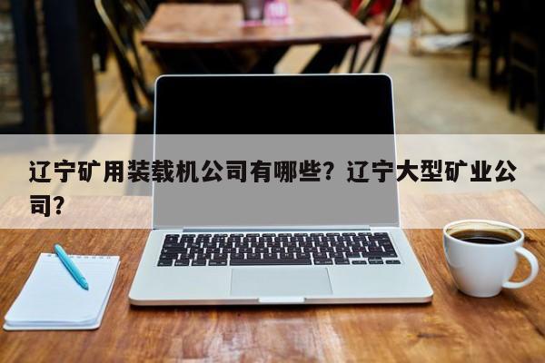 遼寧礦用裝載機(jī)公司有哪些？遼寧大型礦業(yè)公司？