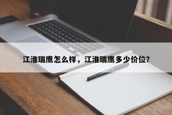 江淮瑞鷹怎么樣，江淮瑞鷹多少價位？