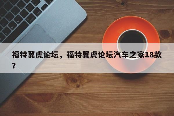 福特翼虎論壇，福特翼虎論壇汽車之家18款？
