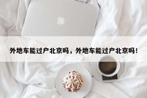 外地車能過戶北京嗎，外地車能過戶北京嗎！