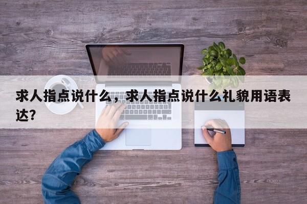 求人指點(diǎn)說(shuō)什么，求人指點(diǎn)說(shuō)什么禮貌用語(yǔ)表達(dá)？