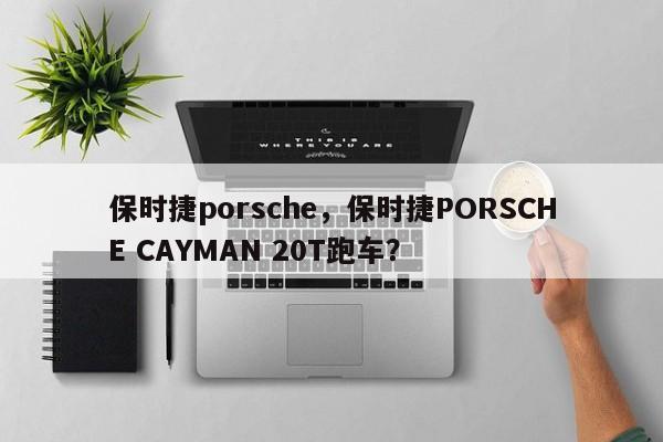 保時捷porsche，保時捷PORSCHE CAYMAN 20T跑車？